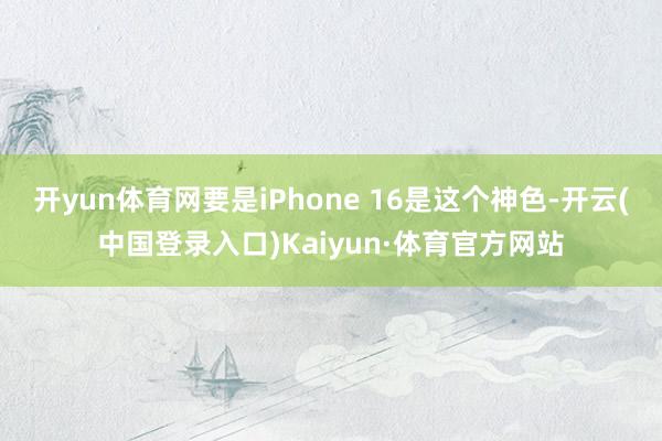 开yun体育网要是iPhone 16是这个神色-开云(中国登录入口)Kaiyun·体育官方网站