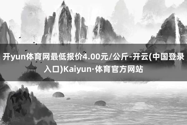 开yun体育网最低报价4.00元/公斤-开云(中国登录入口)Kaiyun·体育官方网站