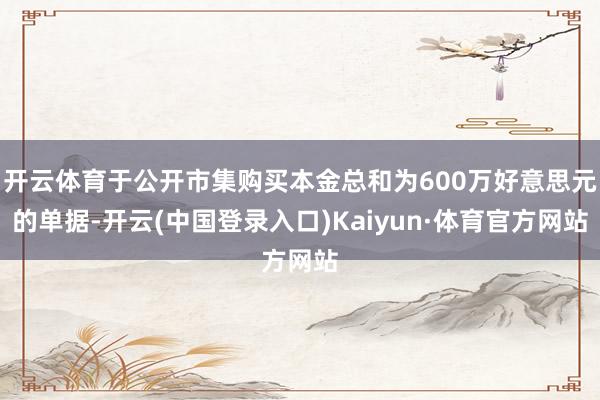 开云体育于公开市集购买本金总和为600万好意思元的单据-开云(中国登录入口)Kaiyun·体育官方网站