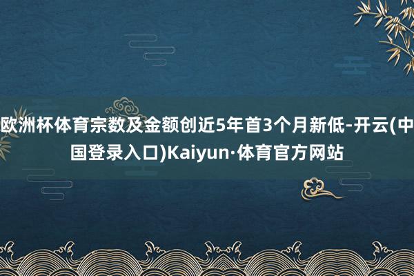 欧洲杯体育宗数及金额创近5年首3个月新低-开云(中国登录入口)Kaiyun·体育官方网站