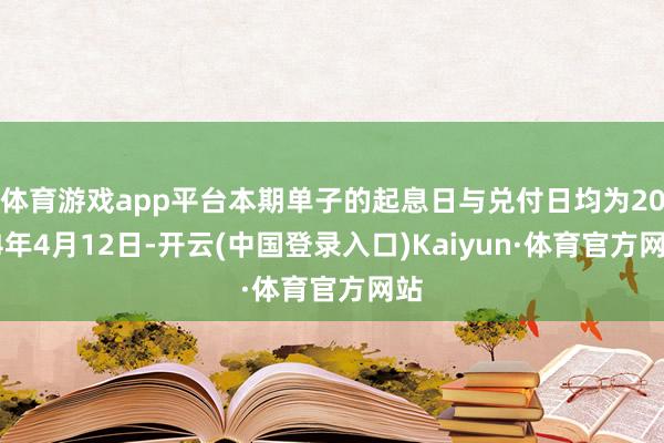 体育游戏app平台本期单子的起息日与兑付日均为2024年4月12日-开云(中国登录入口)Kaiyun·体育官方网站