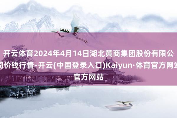 开云体育2024年4月14日湖北黄商集团股份有限公司价钱行情-开云(中国登录入口)Kaiyun·体育官方网站