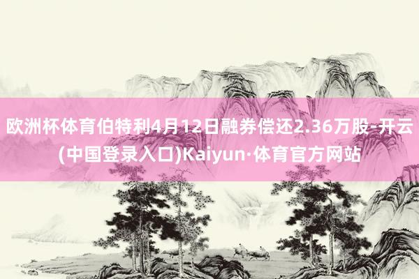 欧洲杯体育伯特利4月12日融券偿还2.36万股-开云(中国登录入口)Kaiyun·体育官方网站