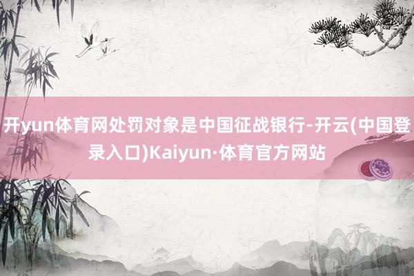 开yun体育网处罚对象是中国征战银行-开云(中国登录入口)Kaiyun·体育官方网站