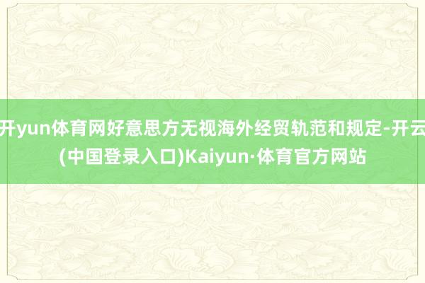 开yun体育网好意思方无视海外经贸轨范和规定-开云(中国登录入口)Kaiyun·体育官方网站