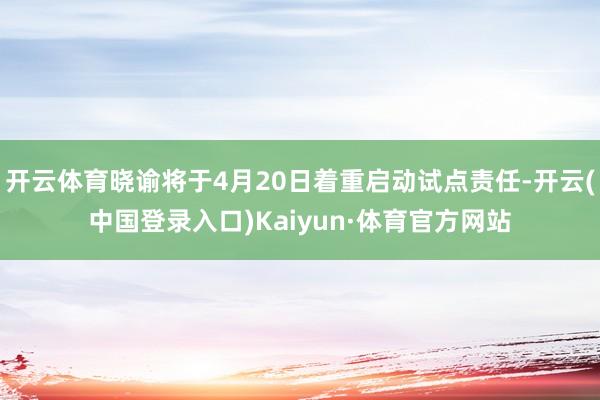 开云体育晓谕将于4月20日着重启动试点责任-开云(中国登录入口)Kaiyun·体育官方网站