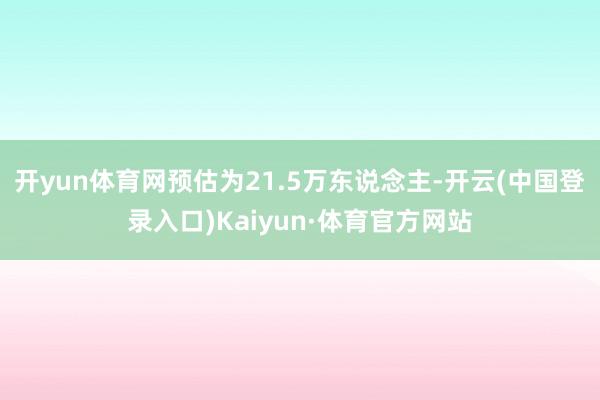 开yun体育网预估为21.5万东说念主-开云(中国登录入口)Kaiyun·体育官方网站