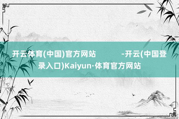 开云体育(中国)官方网站            -开云(中国登录入口)Kaiyun·体育官方网站