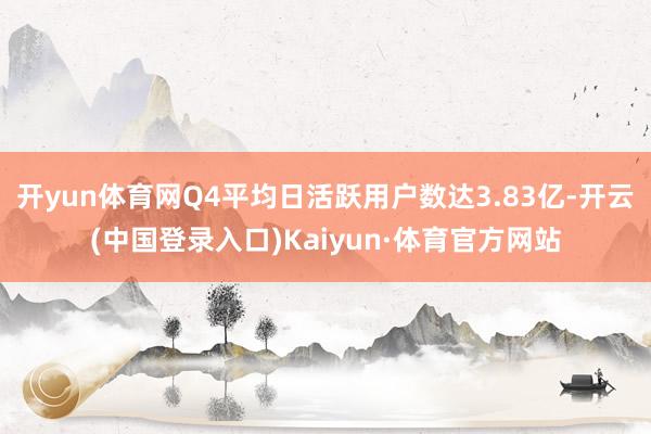 开yun体育网Q4平均日活跃用户数达3.83亿-开云(中国登录入口)Kaiyun·体育官方网站