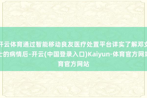 开云体育通过智能移动良友医疗处置平台详实了解邓女士的病情后-开云(中国登录入口)Kaiyun·体育官方网站