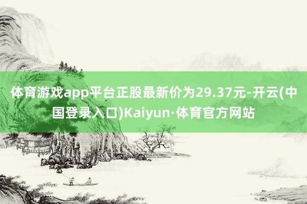 体育游戏app平台正股最新价为29.37元-开云(中国登录入口)Kaiyun·体育官方网站