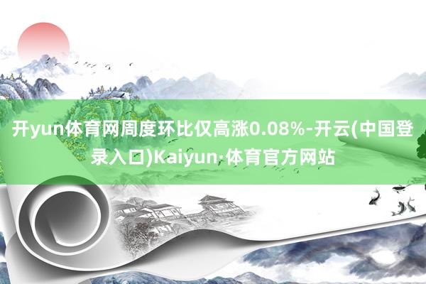 开yun体育网周度环比仅高涨0.08%-开云(中国登录入口)Kaiyun·体育官方网站