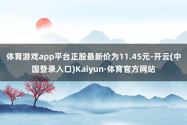 体育游戏app平台正股最新价为11.45元-开云(中国登录入口)Kaiyun·体育官方网站