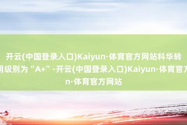 开云(中国登录入口)Kaiyun·体育官方网站科华转债信用级别为“A+”-开云(中国登录入口)Kaiyun·体育官方网站