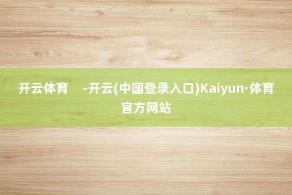 开云体育    -开云(中国登录入口)Kaiyun·体育官方网站