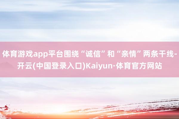 体育游戏app平台围绕“诚信”和“亲情”两条干线-开云(中国登录入口)Kaiyun·体育官方网站