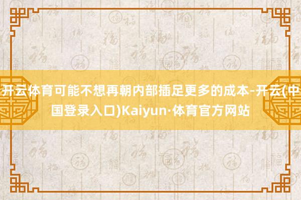 开云体育可能不想再朝内部插足更多的成本-开云(中国登录入口)Kaiyun·体育官方网站