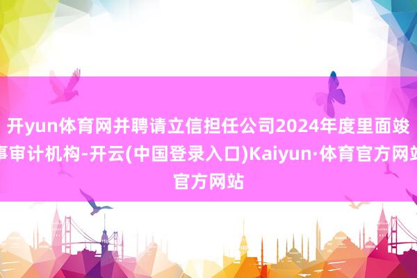 开yun体育网并聘请立信担任公司2024年度里面竣事审计机构-开云(中国登录入口)Kaiyun·体育官方网站