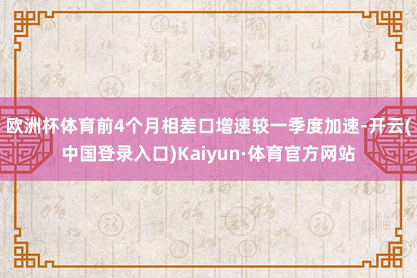 欧洲杯体育前4个月相差口增速较一季度加速-开云(中国登录入口)Kaiyun·体育官方网站