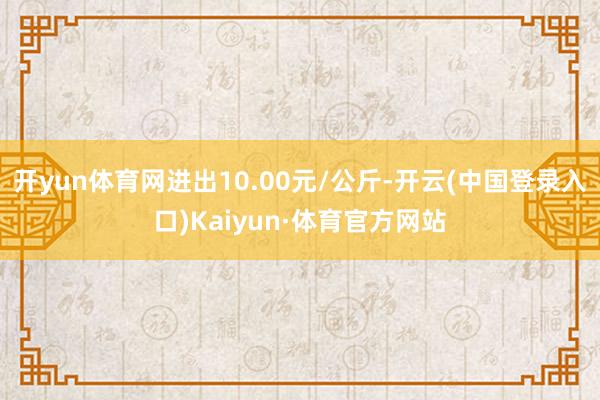 开yun体育网进出10.00元/公斤-开云(中国登录入口)Kaiyun·体育官方网站