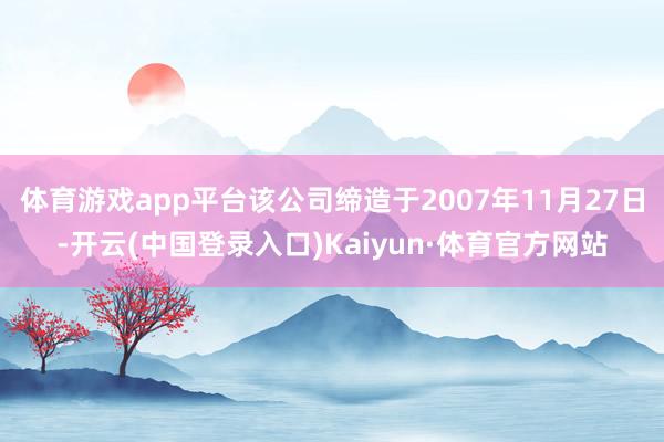 体育游戏app平台该公司缔造于2007年11月27日-开云(中国登录入口)Kaiyun·体育官方网站