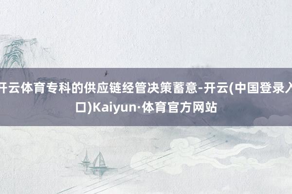 开云体育专科的供应链经管决策蓄意-开云(中国登录入口)Kaiyun·体育官方网站