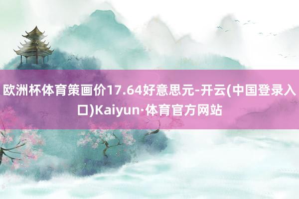 欧洲杯体育策画价17.64好意思元-开云(中国登录入口)Kaiyun·体育官方网站