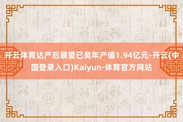 开云体育达产后展望已矣年产值1.94亿元-开云(中国登录入口)Kaiyun·体育官方网站