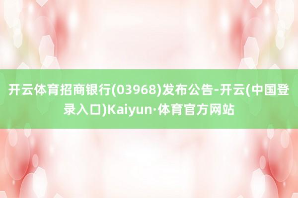 开云体育招商银行(03968)发布公告-开云(中国登录入口)Kaiyun·体育官方网站