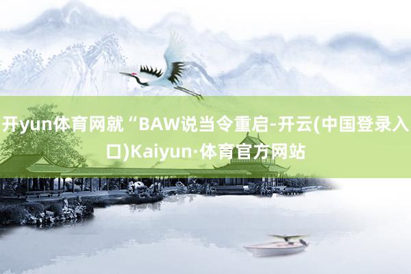 开yun体育网就“BAW说当令重启-开云(中国登录入口)Kaiyun·体育官方网站