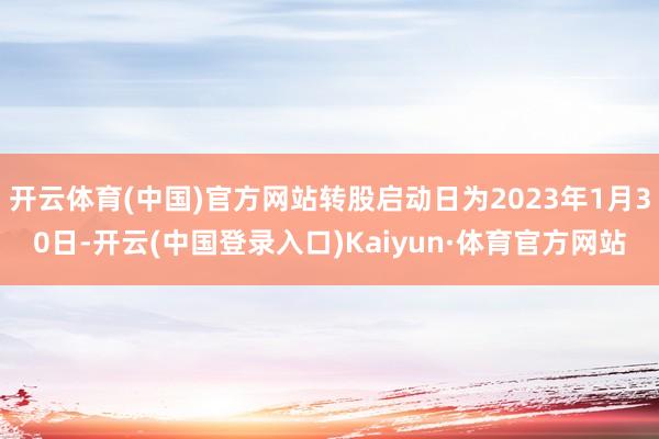 开云体育(中国)官方网站转股启动日为2023年1月30日-开云(中国登录入口)Kaiyun·体育官方网站