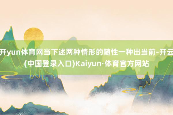 开yun体育网当下述两种情形的随性一种出当前-开云(中国登录入口)Kaiyun·体育官方网站