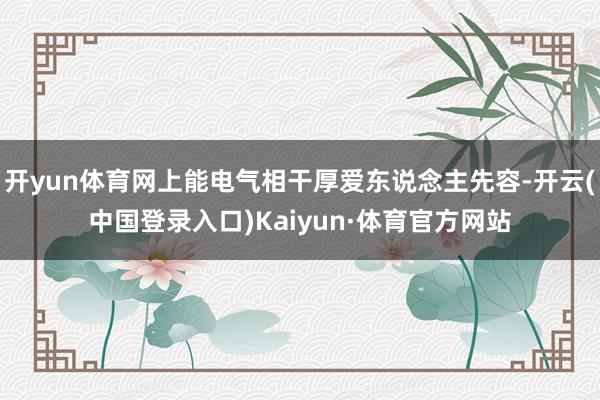 开yun体育网上能电气相干厚爱东说念主先容-开云(中国登录入口)Kaiyun·体育官方网站