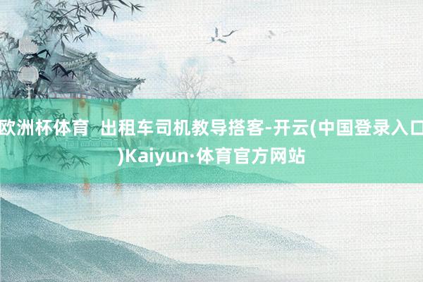 欧洲杯体育  出租车司机教导搭客-开云(中国登录入口)Kaiyun·体育官方网站