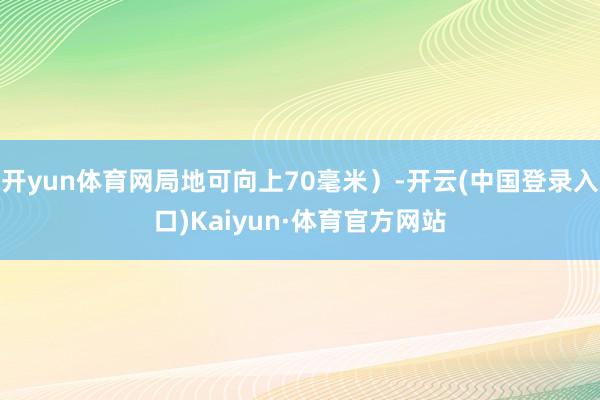 开yun体育网局地可向上70毫米）-开云(中国登录入口)Kaiyun·体育官方网站