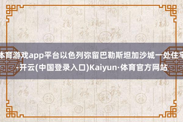 体育游戏app平台以色列弥留巴勒斯坦加沙城一处住宅-开云(中国登录入口)Kaiyun·体育官方网站