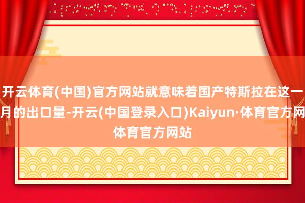 开云体育(中国)官方网站就意味着国产特斯拉在这一个月的出口量-开云(中国登录入口)Kaiyun·体育官方网站