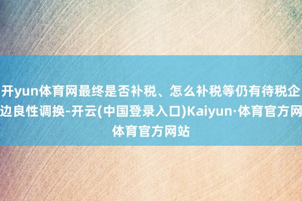 开yun体育网最终是否补税、怎么补税等仍有待税企两边良性调换-开云(中国登录入口)Kaiyun·体育官方网站