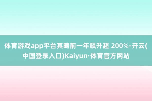 体育游戏app平台其畴前一年飙升超 200%-开云(中国登录入口)Kaiyun·体育官方网站