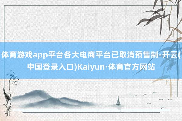 体育游戏app平台各大电商平台已取消预售制-开云(中国登录入口)Kaiyun·体育官方网站