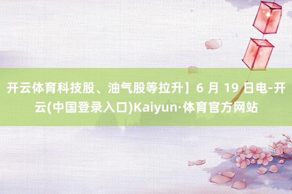 开云体育科技股、油气股等拉升】6 月 19 日电-开云(中国登录入口)Kaiyun·体育官方网站