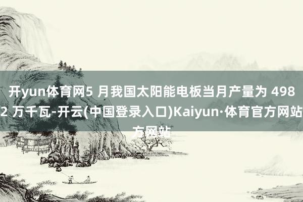 开yun体育网5 月我国太阳能电板当月产量为 4982 万千瓦-开云(中国登录入口)Kaiyun·体育官方网站