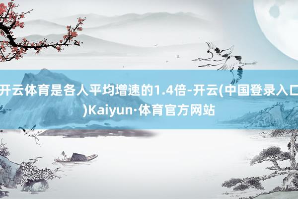 开云体育是各人平均增速的1.4倍-开云(中国登录入口)Kaiyun·体育官方网站