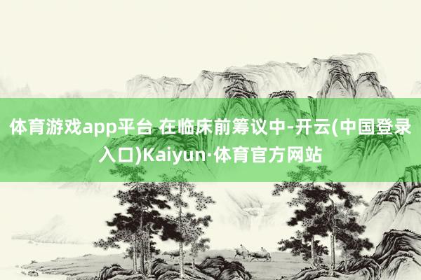 体育游戏app平台 　　在临床前筹议中-开云(中国登录入口)Kaiyun·体育官方网站