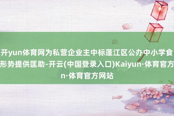 开yun体育网为私营企业主中标蓬江区公办中小学食堂等形势提供匡助-开云(中国登录入口)Kaiyun·体育官方网站