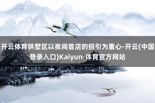 开云体育拱墅区以夜间首店的招引为重心-开云(中国登录入口)Kaiyun·体育官方网站