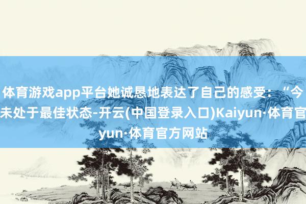 体育游戏app平台她诚恳地表达了自己的感受：“今天我并未处于最佳状态-开云(中国登录入口)Kaiyun·体育官方网站