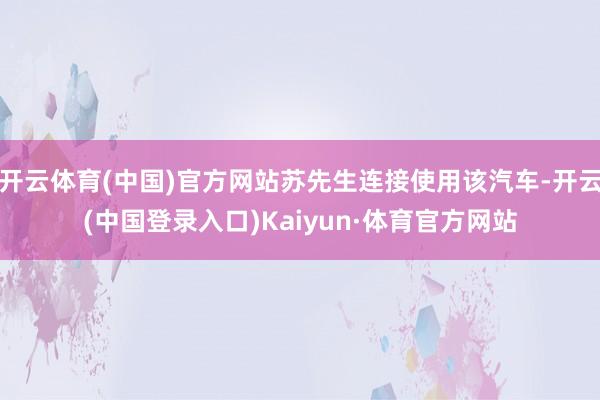 开云体育(中国)官方网站苏先生连接使用该汽车-开云(中国登录入口)Kaiyun·体育官方网站