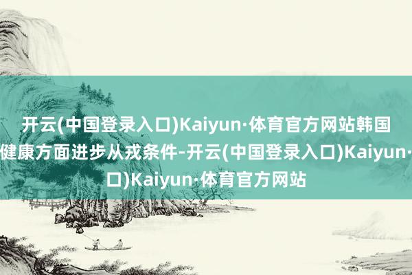 开云(中国登录入口)Kaiyun·体育官方网站韩国兵务厅在精神健康方面进步从戎条件-开云(中国登录入口)Kaiyun·体育官方网站