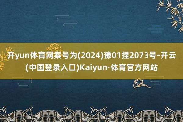 开yun体育网案号为(2024)豫01捏2073号-开云(中国登录入口)Kaiyun·体育官方网站